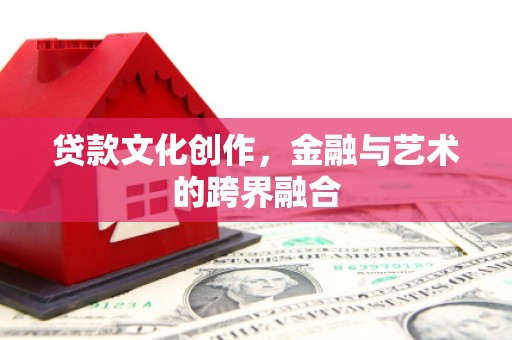 定兴贷款文化创作，金融与艺术的跨界融合