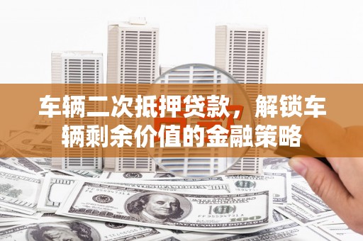 武汉车辆二次抵押贷款，解锁车辆剩余价值的金融策略
