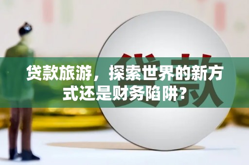 水林贷款旅游，探索世界的新方式还是财务陷阱？