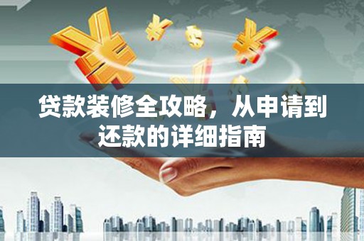 南安贷款装修全攻略，从申请到还款的详细指南